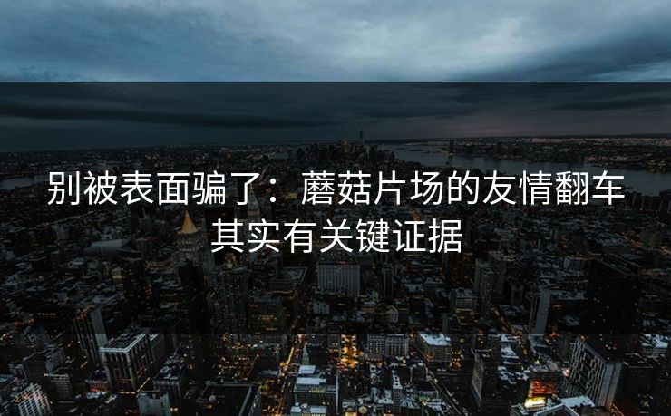 别被表面骗了：蘑菇片场的友情翻车其实有关键证据