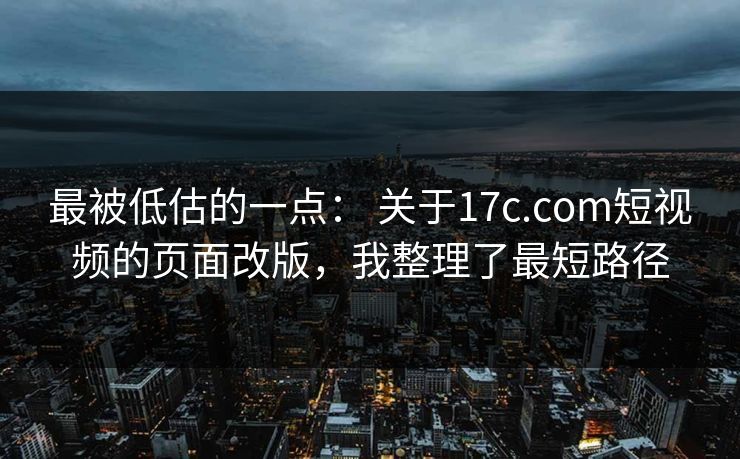 最被低估的一点： 关于17c.com短视频的页面改版，我整理了最短路径